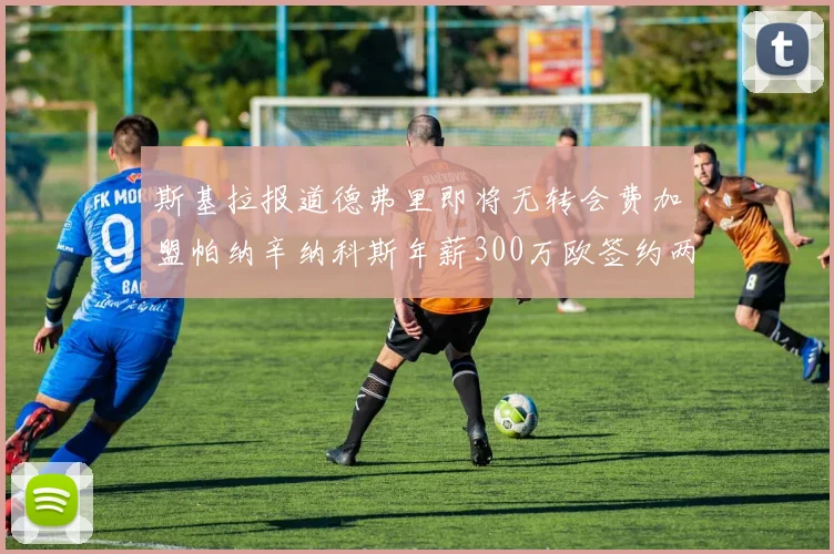 斯基拉报道德弗里即将无转会费加盟帕纳辛纳科斯年薪300万欧签约两年