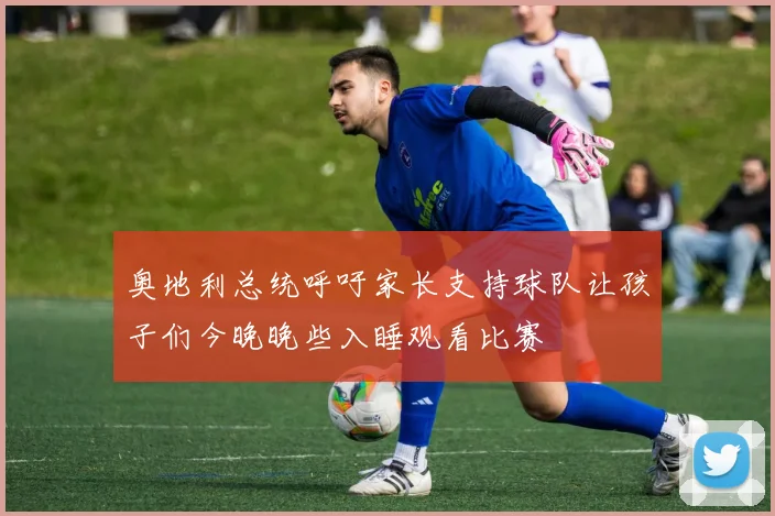奥地利总统呼吁家长支持球队让孩子们今晚晚些入睡观看比赛