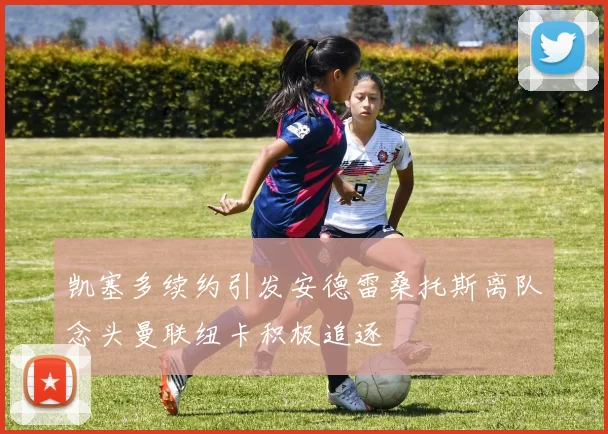 凯塞多续约引发安德雷桑托斯离队念头曼联纽卡积极追逐