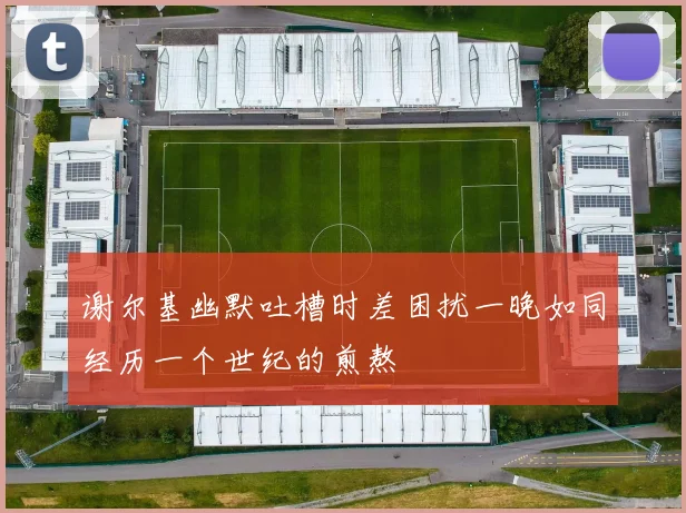谢尔基幽默吐槽时差困扰一晚如同经历一个世纪的煎熬