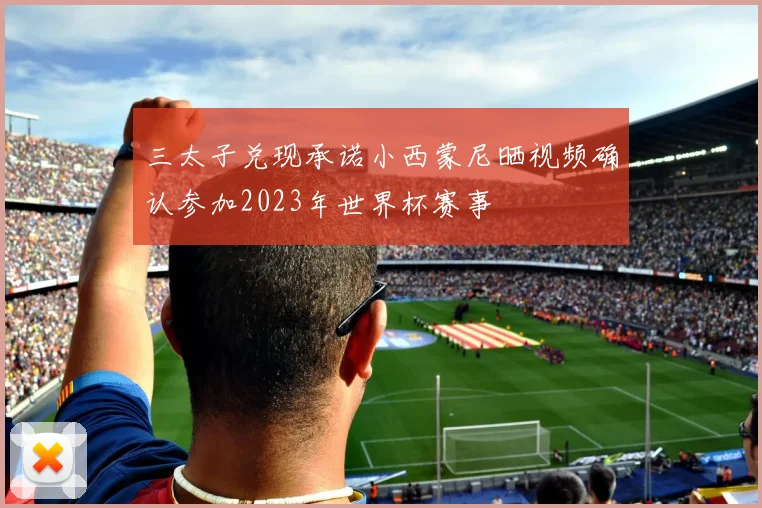三太子兑现承诺小西蒙尼晒视频确认参加2023年世界杯赛事
