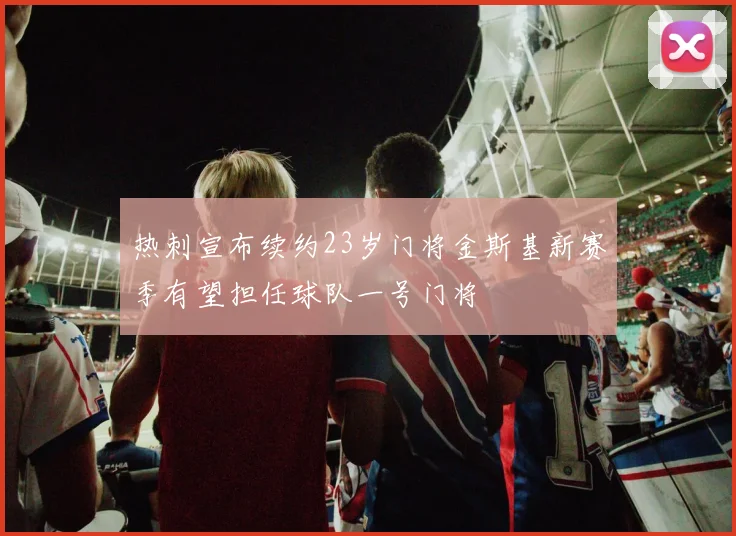 热刺宣布续约23岁门将金斯基新赛季有望担任球队一号门将