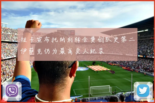 纽卡宣布托纳利转会费创队史第二伊萨克仍为最高卖人纪录