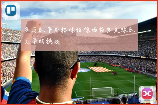 罗马队争夺格林伍德面临多支球队竞争的挑战