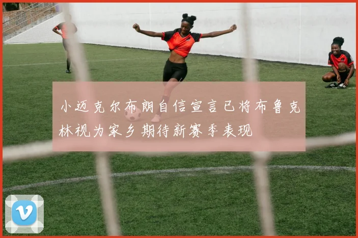 小迈克尔布朗自信宣言已将布鲁克林视为家乡期待新赛季表现