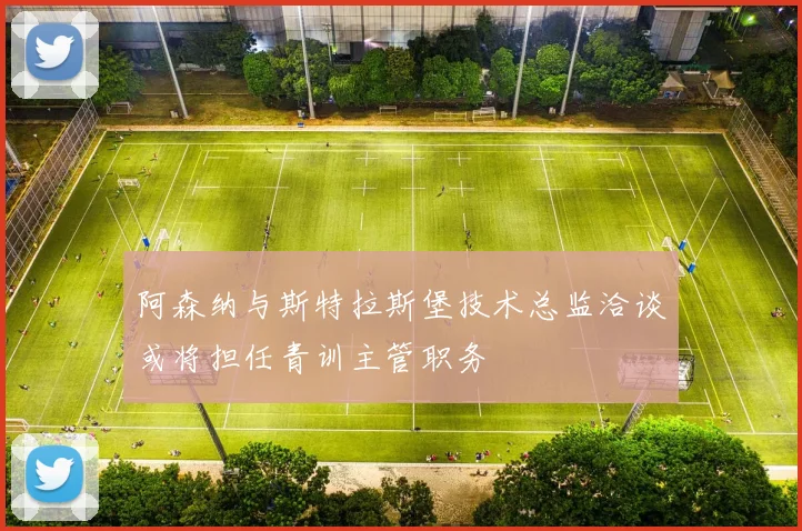 阿森纳与斯特拉斯堡技术总监洽谈或将担任青训主管职务
