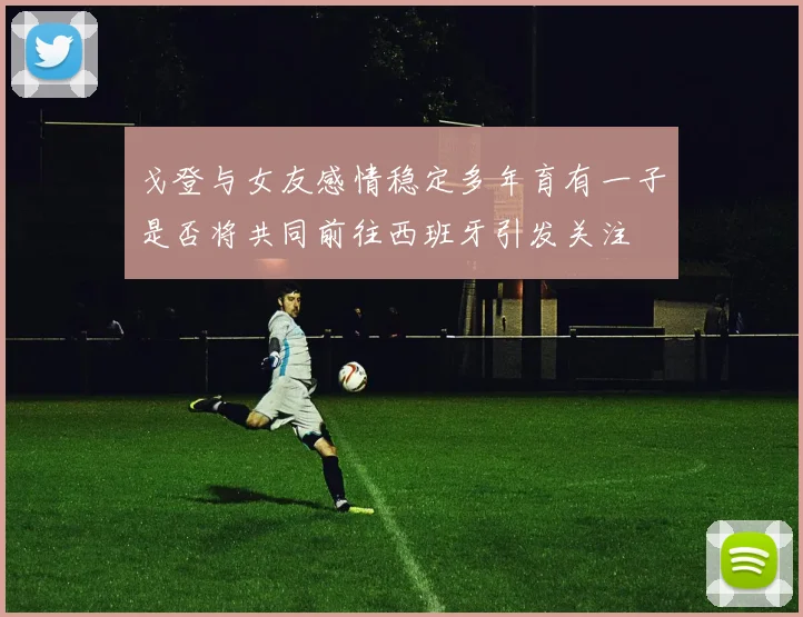 戈登与女友感情稳定多年育有一子是否将共同前往西班牙引发关注