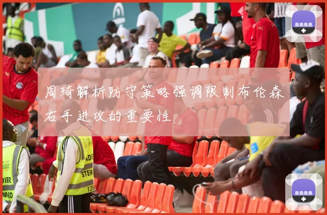 周琦解析防守策略强调限制布伦森右手进攻的重要性
